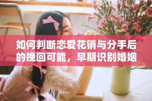 如何判断恋爱花销与分手后的挽回可能，早期识别婚姻危机的关键信号