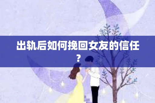 出轨后如何挽回女友的信任? 出轨后如何挽回女友的信任?