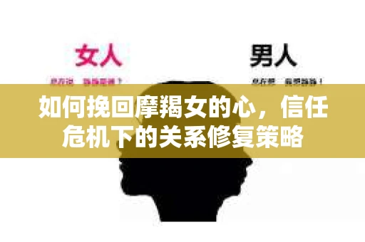 如何挽回摩羯女的心，信任危机下的关系修复策略