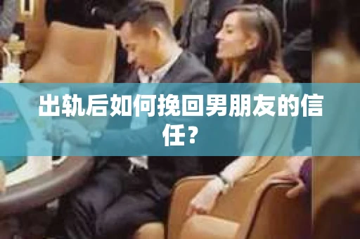 出轨后如何挽回男朋友的信任？