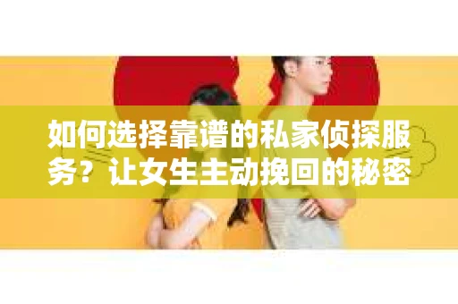 如何选择靠谱的私家侦探服务？让女生主动挽回的秘密武器怎么办？