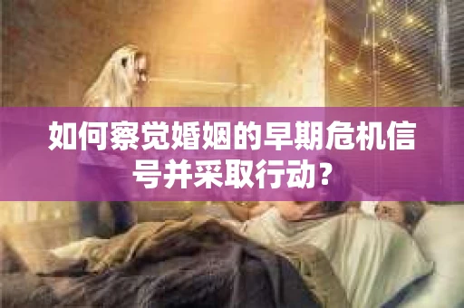如何察觉婚姻的早期危机信号并采取行动？