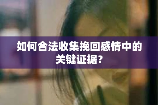 如何合法收集挽回感情中的关键证据？