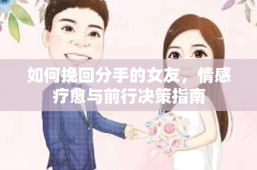 如何挽回分手的女友，情感疗愈与前行决策指南
