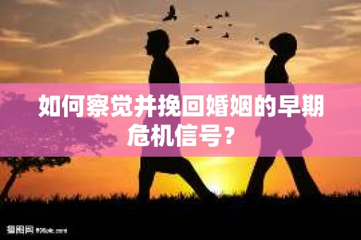 如何察觉并挽回婚姻的早期危机信号？