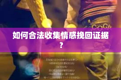如何合法收集情感挽回证据？