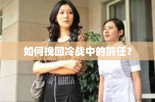 如何挽回冷战中的前任？