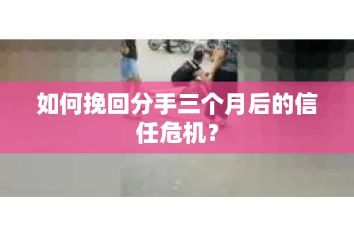 如何挽回分手三个月后的信任危机？