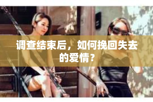 调查结束后,如何挽回失去的爱情? 调查结束后,如何挽回失去的爱情?