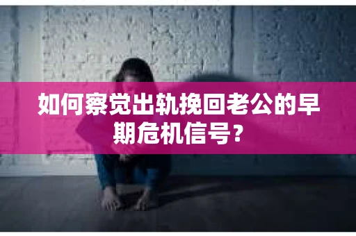 如何察觉出轨挽回老公的早期危机信号？