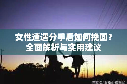 女性遭遇分手后如何挽回？全面解析与实用建议