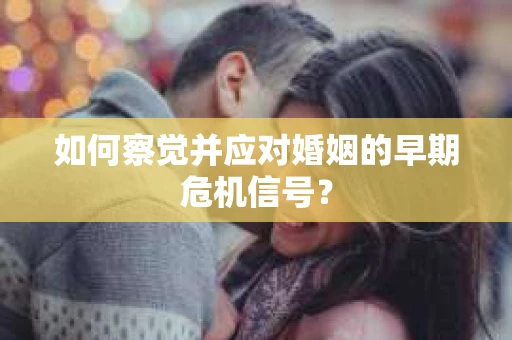 如何察觉并应对婚姻的早期危机信号？