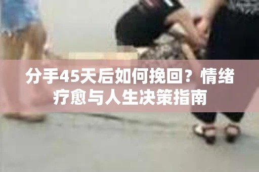 分手45天后如何挽回？情绪疗愈与人生决策指南