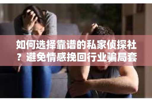 如何选择靠谱的私家侦探社？避免情感挽回行业骗局套路的实用指南