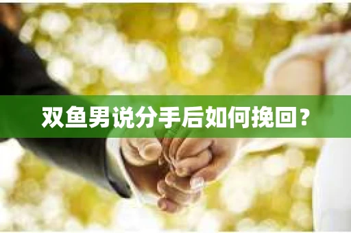 双鱼男说分手后如何挽回？