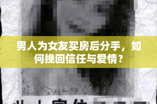 男人为女友买房后分手，如何挽回信任与爱情？