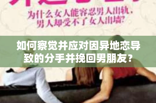 如何察觉并应对因异地恋导致的分手并挽回男朋友？