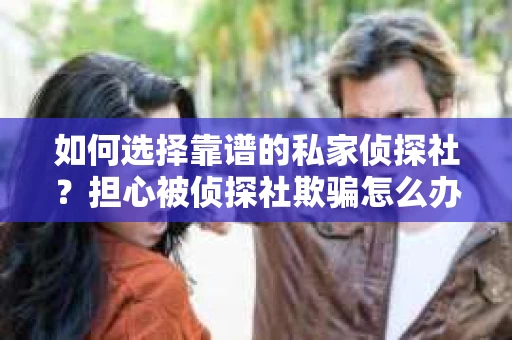 如何选择靠谱的私家侦探社？担心被侦探社欺骗怎么办？