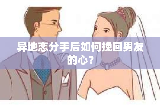 异地恋分手后如何挽回男友的心？