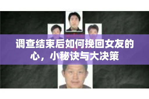 调查结束后如何挽回女友的心，小秘诀与大决策