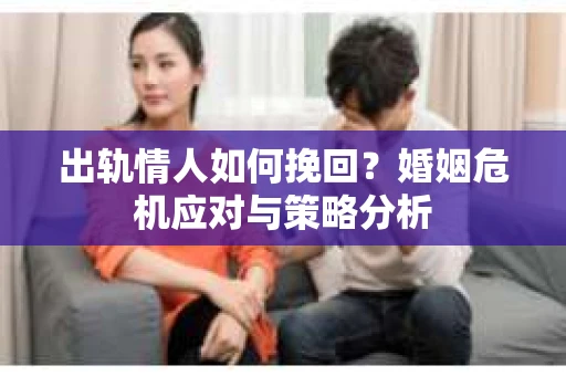 出轨情人如何挽回?婚姻危机应对与策略分析 出轨情人如何挽回?婚姻危机应对与策略分析