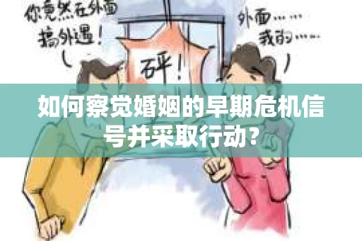 如何察觉婚姻的早期危机信号并采取行动? 如何察觉婚姻的早期危机信号并采取行动?
