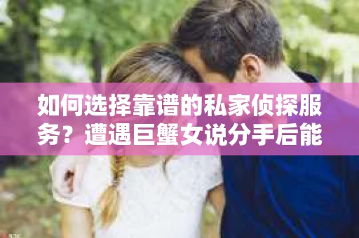 如何选择靠谱的私家侦探服务？遭遇巨蟹女说分手后能否挽回，侦探社能帮到你吗？