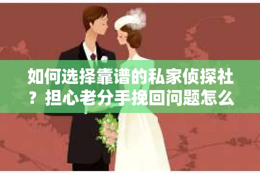 如何选择靠谱的私家侦探社?担心老分手挽回问题怎么办? 如何选择靠谱的私家侦探社?担心老分手挽回问题怎么办?