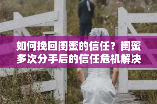 如何挽回闺蜜的信任？闺蜜多次分手后的信任危机解决方案
