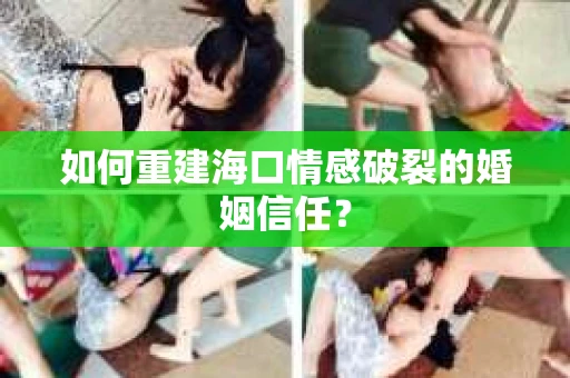 如何重建海口情感破裂的婚姻信任？