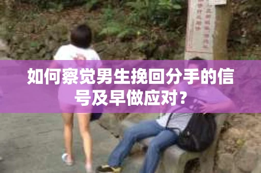 如何察觉男生挽回分手的信号及早做应对？