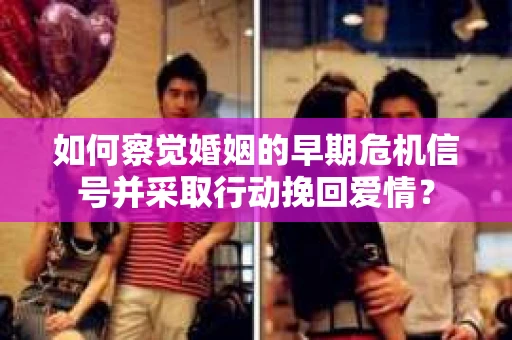 如何察觉婚姻的早期危机信号并采取行动挽回爱情？