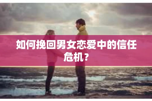 如何挽回男女恋爱中的信任危机？