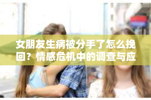 女朋友生病被分手了怎么挽回？情感危机中的调查与应对策略