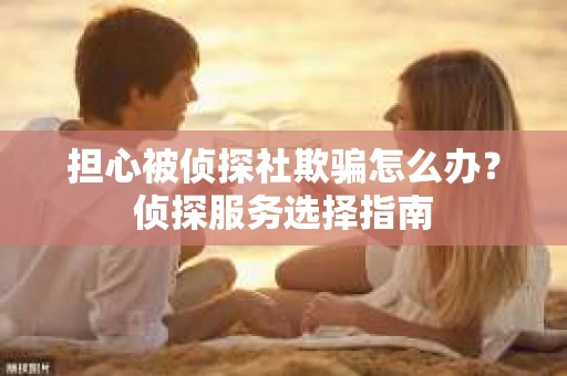 担心被侦探社欺骗怎么办？侦探服务选择指南