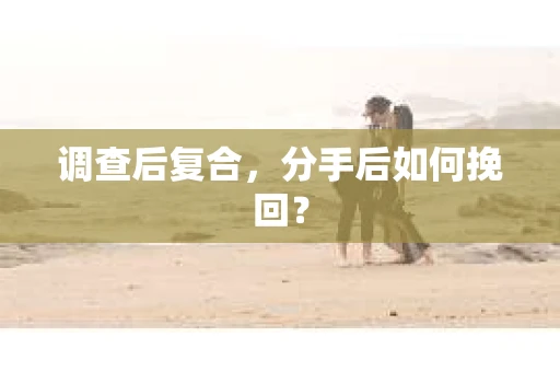 调查后复合，分手后如何挽回？