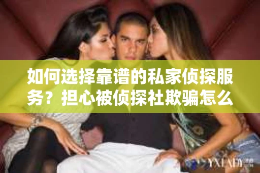 如何选择靠谱的私家侦探服务？担心被侦探社欺骗怎么办？