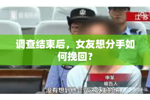 调查结束后,女友想分手如何挽回? 调查结束后,女友想分手如何挽回?