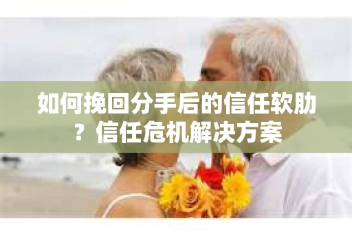 如何挽回分手后的信任软肋？信任危机解决方案