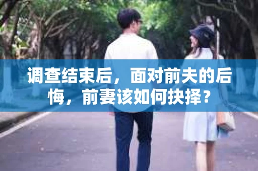 调查结束后，面对前夫的后悔，前妻该如何抉择？
