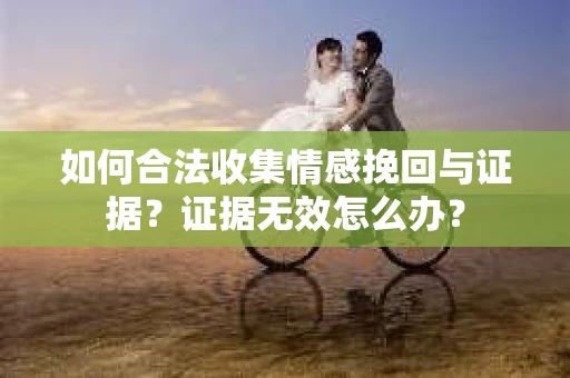 如何合法收集情感挽回与证据？证据无效怎么办？