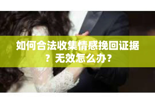 如何合法收集情感挽回证据？无效怎么办？