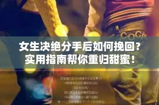 女生决绝分手后如何挽回？实用指南帮你重归甜蜜！