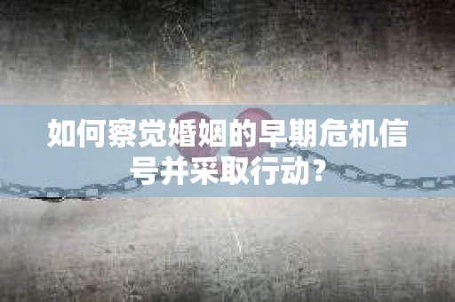 如何察觉婚姻的早期危机信号并采取行动？
