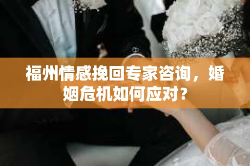 福州情感挽回专家咨询,婚姻危机如何应对? 福州情感挽回专家咨询,婚姻危机如何应对?