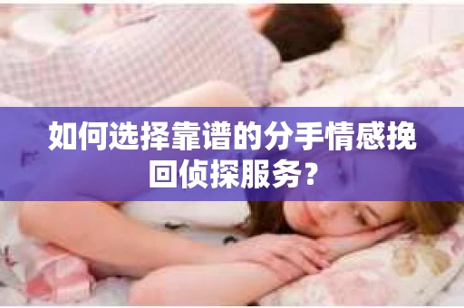如何选择靠谱的分手情感挽回侦探服务？