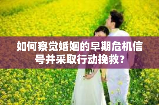 如何察觉婚姻的早期危机信号并采取行动挽救? 如何察觉婚姻的早期危机信号并采取行动挽救?