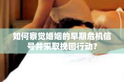如何察觉婚姻的早期危机信号并采取挽回行动？