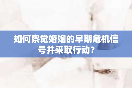 如何察觉婚姻的早期危机信号并采取行动？