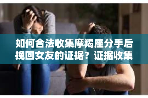 如何合法收集摩羯座分手后挽回女友的证据？证据收集策略与法律风险防范